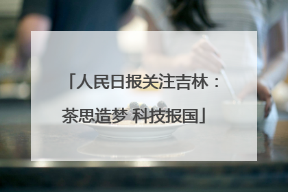 人民日报关注吉林：茶思造梦 科技报国