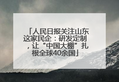 人民日报关注山东这家民企：研发定制，让“中国大棚”扎根全球40余国