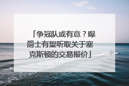 争冠队或有意？曝爵士有望听取关于塞克斯顿的交易报价