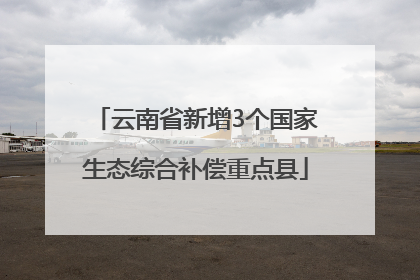 云南省新增3个国家生态综合补偿重点县