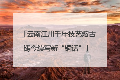 云南江川千年技艺熔古铸今续写新“铜话”