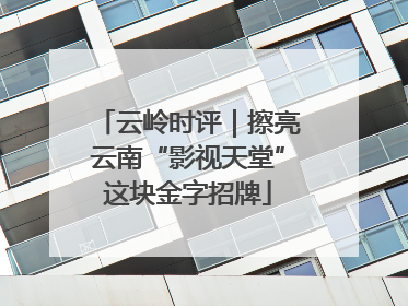 云岭时评｜擦亮云南“影视天堂”这块金字招牌