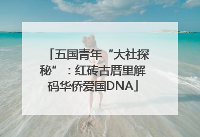 五国青年“大社探秘”：红砖古厝里解码华侨爱国DNA