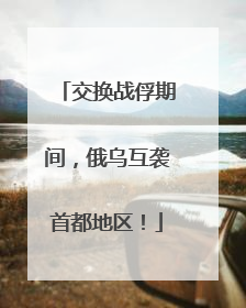 交换战俘期间，俄乌互袭首都地区！