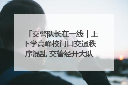 交警队长在一线｜上下学高峰校门口交通秩序混乱 交管经开大队多举措进行整治
