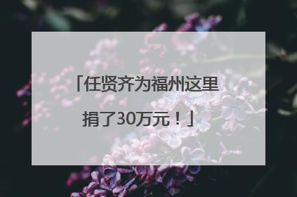 任贤齐为福州这里捐了30万元！