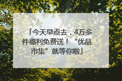 今天早点去，4万多件福利免费送！“优品市集”就等你啦