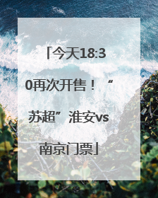 今天18:30再次开售！“苏超”淮安vs南京门票