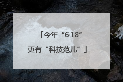 今年“6·18”更有“科技范儿”