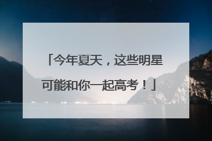 今年夏天，这些明星可能和你一起高考！