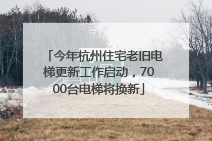 今年杭州住宅老旧电梯更新工作启动，7000台电梯将换新
