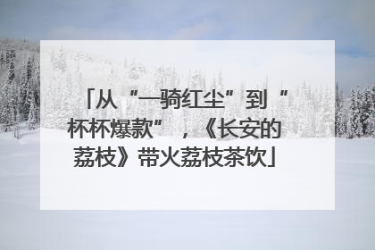 从“一骑红尘”到“杯杯爆款”，《长安的荔枝》带火荔枝茶饮