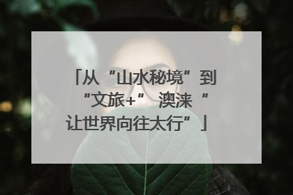 从“山水秘境”到“文旅+” 澳涞“让世界向往太行”