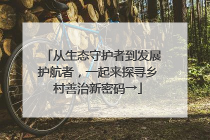 从生态守护者到发展护航者，一起来探寻乡村善治新密码→