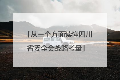 从三个方面读懂四川省委全会战略考量