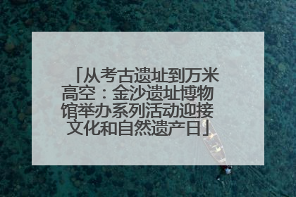 从考古遗址到万米高空：金沙遗址博物馆举办系列活动迎接文化和自然遗产日