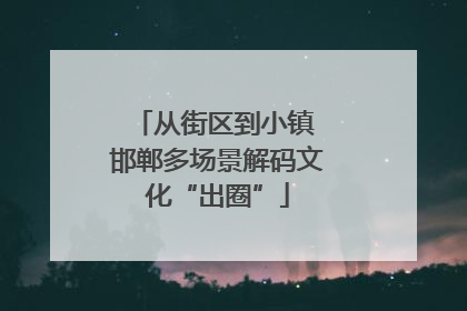 从街区到小镇 邯郸多场景解码文化“出圈”