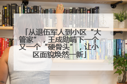 从退伍军人到小区“大管家”，王成勋啃下一个又一个“硬骨头”，让小区面貌焕然一新
