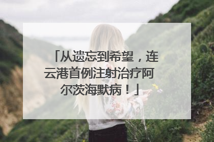 从遗忘到希望，连云港首例注射治疗阿尔茨海默病！