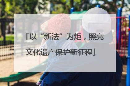 以“新法”为炬，照亮文化遗产保护新征程