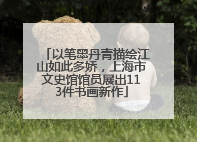 以笔墨丹青描绘江山如此多娇，上海市文史馆馆员展出113件书画新作