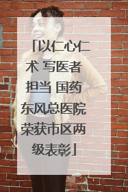 以仁心仁术 写医者担当 国药东风总医院荣获市区两级表彰