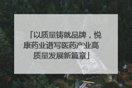 以质量铸就品牌，悦康药业谱写医药产业高质量发展新篇章