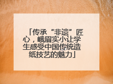 传承“非遗”匠心，峨眉实小让学生感受中国传统造纸技艺的魅力