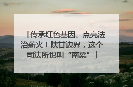 传承红色基因、点亮法治薪火！陕甘边界，这个司法所也叫“南梁”