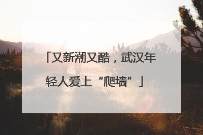 又新潮又酷，武汉年轻人爱上“爬墙”