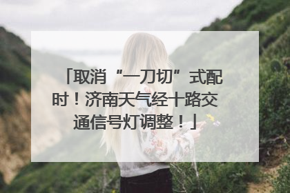 取消“一刀切”式配时！济南天气经十路交通信号灯调整！