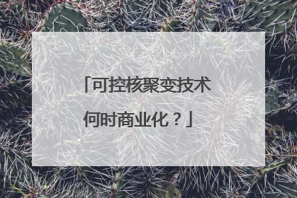 可控核聚变技术何时商业化？
