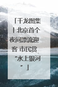 千龙图集丨北京首个夜间漂流迎客 市民赏“水上银河”