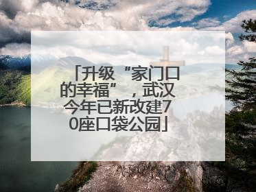 升级“家门口的幸福”，武汉今年已新改建70座口袋公园