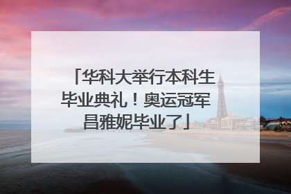 华科大举行本科生毕业典礼！奥运冠军昌雅妮毕业了