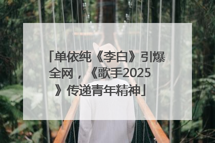 单依纯《李白》引爆全网，《歌手2025》传递青年精神