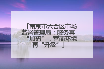 南京市六合区市场监督管理局：服务再“加码”，营商环境再“升级”
