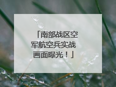 南部战区空军航空兵实战画面曝光！