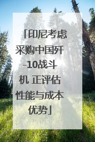 印尼考虑采购中国歼-10战斗机 正评估性能与成本优势