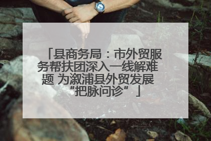 县商务局：市外贸服务帮扶团深入一线解难题 为溆浦县外贸发展“把脉问诊”