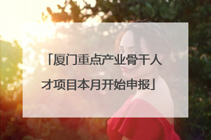 厦门重点产业骨干人才项目本月开始申报