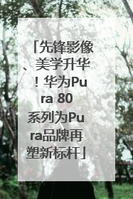 先锋影像、美学升华！华为Pura 80系列为Pura品牌再塑新标杆