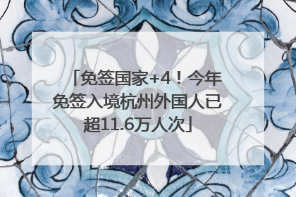 免签国家+4！今年免签入境杭州外国人已超11.6万人次