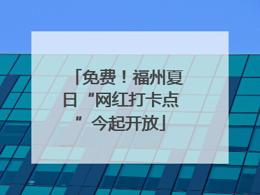 免费！福州夏日“网红打卡点”今起开放