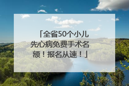 全省50个小儿先心病免费手术名额！报名从速！