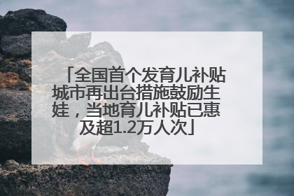 全国首个发育儿补贴城市再出台措施鼓励生娃，当地育儿补贴已惠及超1.2万人次