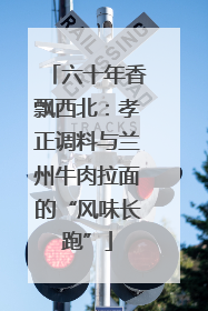 六十年香飘西北：孝正调料与兰州牛肉拉面的“风味长跑”