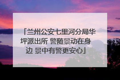 兰州公安七里河分局华坪派出所 警随景动在身边 景中有警更安心