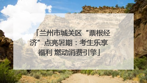 兰州市城关区“票根经济”点亮暑期：考生乐享福利 燃动消费引擎
