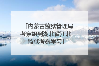 内蒙古监狱管理局考察组到湖北省江北监狱考察学习